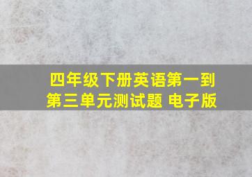 四年级下册英语第一到第三单元测试题 电子版